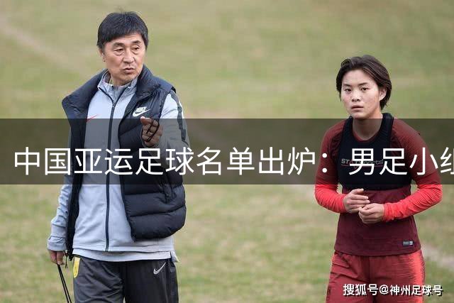 中国亚运足球名单出炉：男足小组赛程确定 女足由宋凯带队