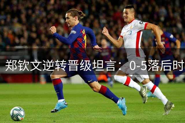 郑钦文逆转晋级坦言：0-5落后时的决心成为胜负关键